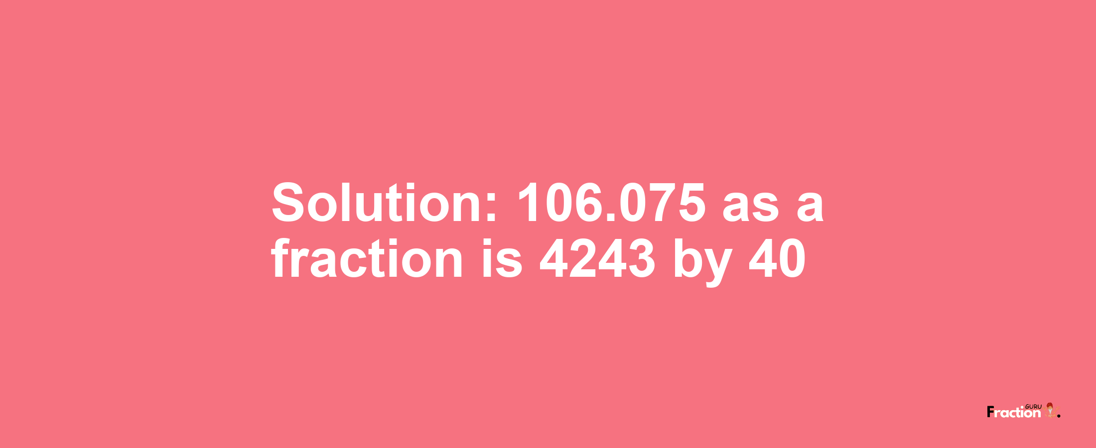 Solution:106.075 as a fraction is 4243/40